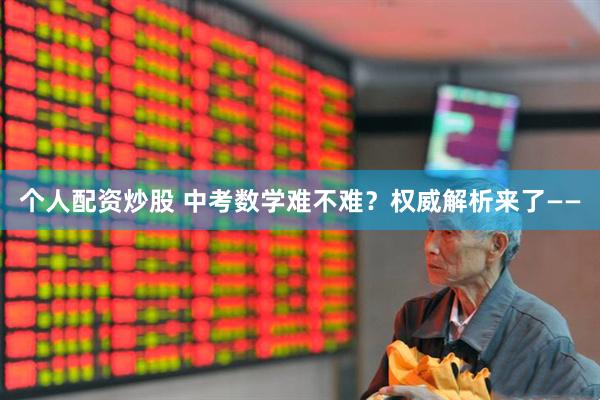 个人配资炒股 中考数学难不难？权威解析来了——