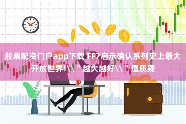 股票配资门户app下载 FF7启示确认系列史上最大开放世界!\＂越大越好\＂遭质疑