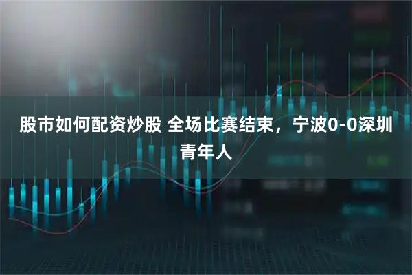 股市如何配资炒股 全场比赛结束，宁波0-0深圳青年人