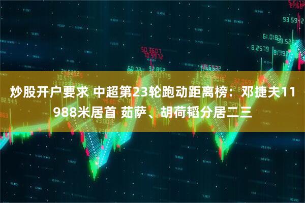 炒股开户要求 中超第23轮跑动距离榜：邓捷夫11988米居首 茹萨、胡荷韬分居二三