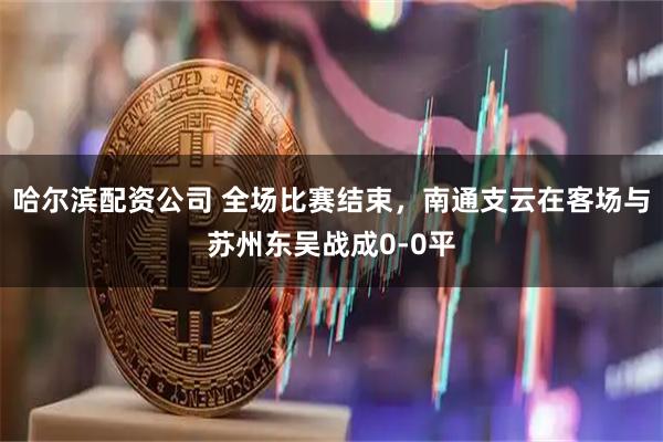 哈尔滨配资公司 全场比赛结束，南通支云在客场与苏州东吴战成0-0平