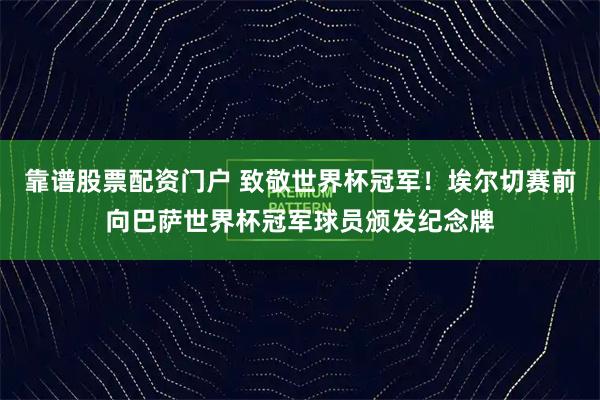 靠谱股票配资门户 致敬世界杯冠军！埃尔切赛前向巴萨世界杯冠军球员颁发纪念牌