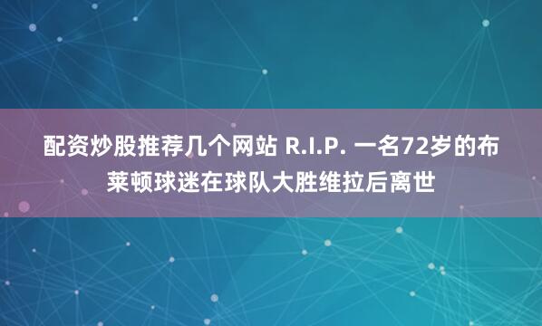 配资炒股推荐几个网站 R.I.P. 一名72岁的布莱顿球迷在球队大胜维拉后离世