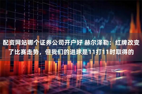 配资网站哪个证券公司开户好 赫尔泽勒：红牌改变了比赛走势，但我们的进球是11打11时取得的