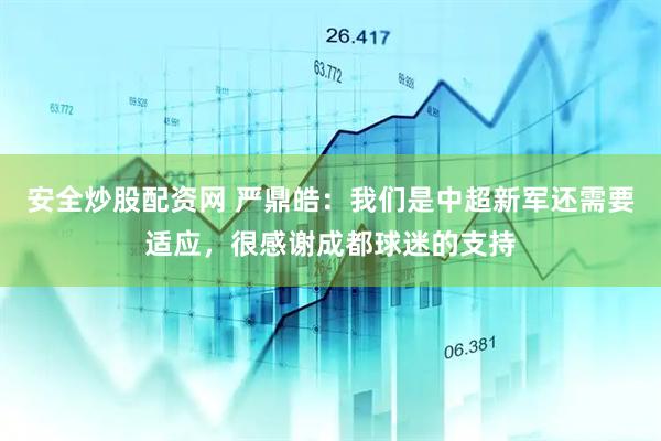 安全炒股配资网 严鼎皓：我们是中超新军还需要适应，很感谢成都球迷的支持