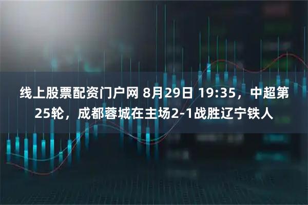 线上股票配资门户网 8月29日 19:35，中超第25轮，成都蓉城在主场2‑1战胜辽宁铁人