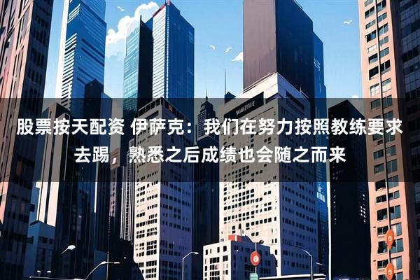 股票按天配资 伊萨克：我们在努力按照教练要求去踢，熟悉之后成绩也会随之而来