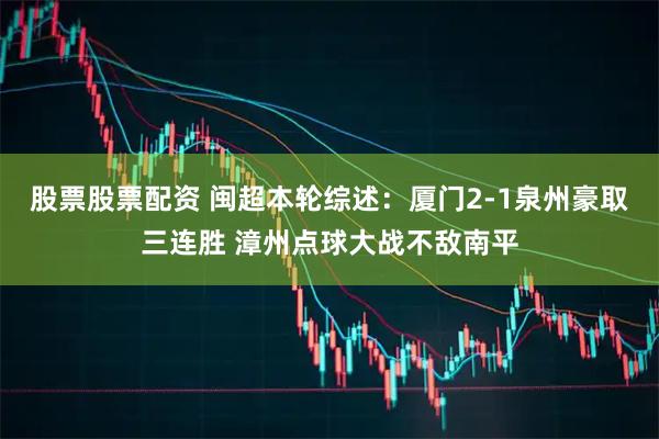 股票股票配资 闽超本轮综述：厦门2-1泉州豪取三连胜 漳州点球大战不敌南平