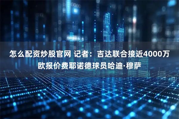 怎么配资炒股官网 记者：吉达联合接近4000万欧报价费耶诺德球员哈迪·穆萨