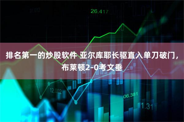 排名第一的炒股软件 亚尔库耶长驱直入单刀破门，布莱顿2-0考文垂