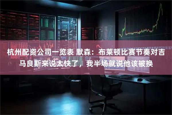 杭州配资公司一览表 默森：布莱顿比赛节奏对吉马良斯来说太快了，我半场就说他该被换