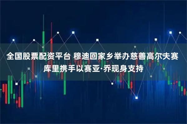 全国股票配资平台 穆迪回家乡举办慈善高尔夫赛 库里携手以赛亚·乔现身支持