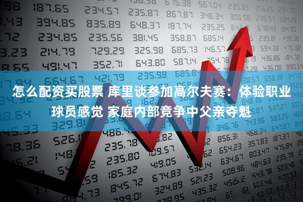 怎么配资买股票 库里谈参加高尔夫赛：体验职业球员感觉 家庭内部竞争中父亲夺魁