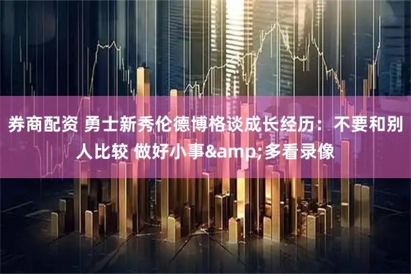 券商配资 勇士新秀伦德博格谈成长经历：不要和别人比较 做好小事&多看录像
