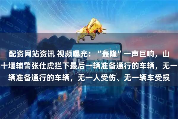 配资网站资讯 视频曝光：“轰隆”一声巨响，山体突然垮塌！前几秒，十堰辅警张仕虎拦下最后一辆准备通行的车辆，无一人受伤、无一辆车受损
