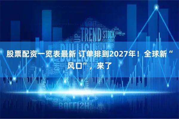 股票配资一览表最新 订单排到2027年！全球新“风口”，来了